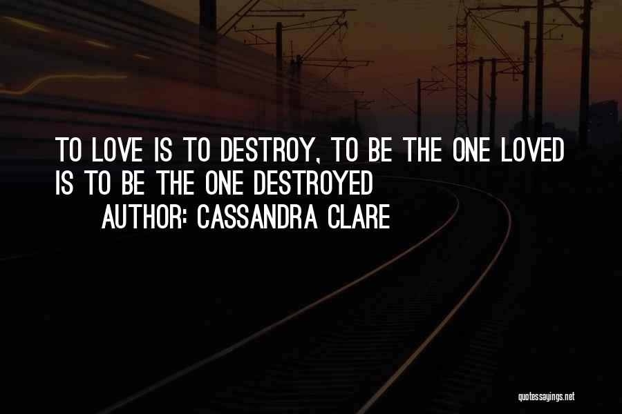Cassandra Clare Quotes: To Love Is To Destroy, To Be The One Loved Is To Be The One Destroyed