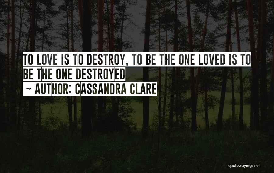 Cassandra Clare Quotes: To Love Is To Destroy, To Be The One Loved Is To Be The One Destroyed