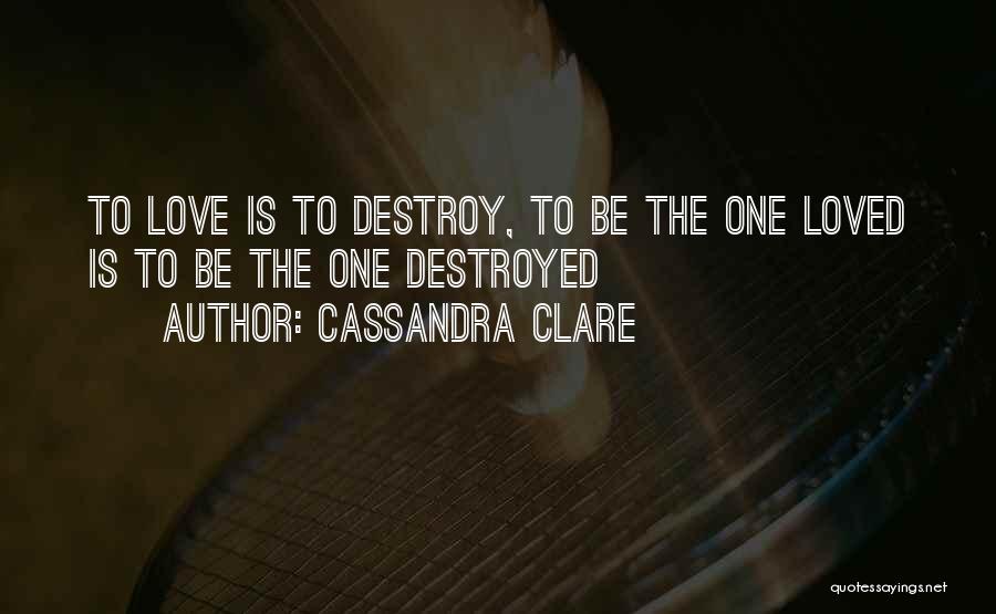 Cassandra Clare Quotes: To Love Is To Destroy, To Be The One Loved Is To Be The One Destroyed