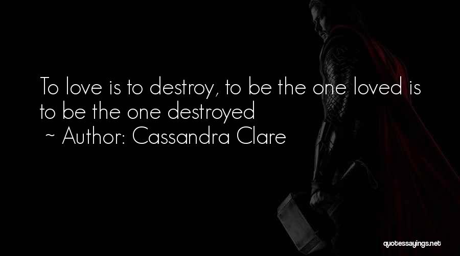 Cassandra Clare Quotes: To Love Is To Destroy, To Be The One Loved Is To Be The One Destroyed