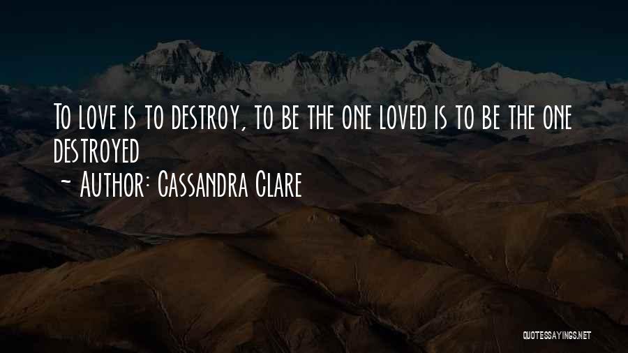 Cassandra Clare Quotes: To Love Is To Destroy, To Be The One Loved Is To Be The One Destroyed