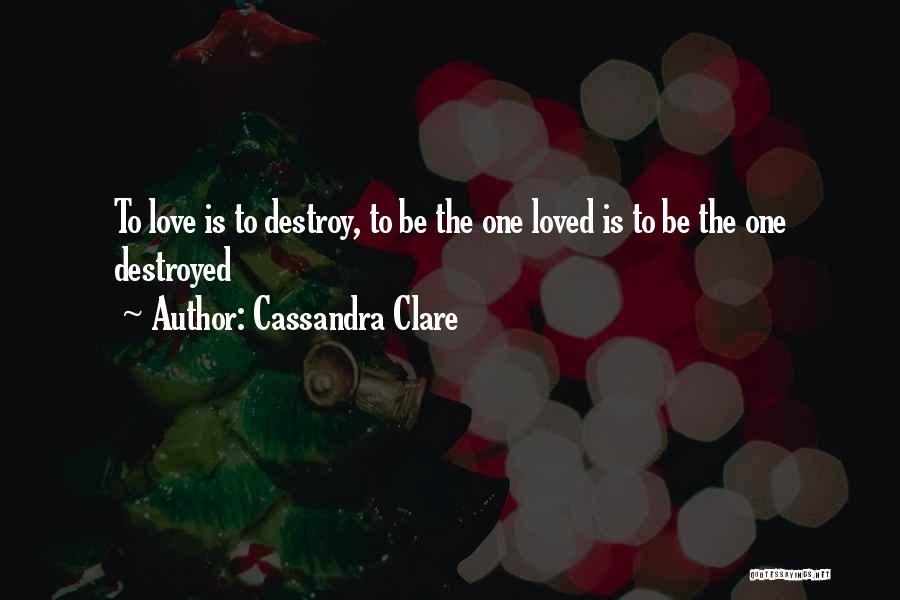 Cassandra Clare Quotes: To Love Is To Destroy, To Be The One Loved Is To Be The One Destroyed