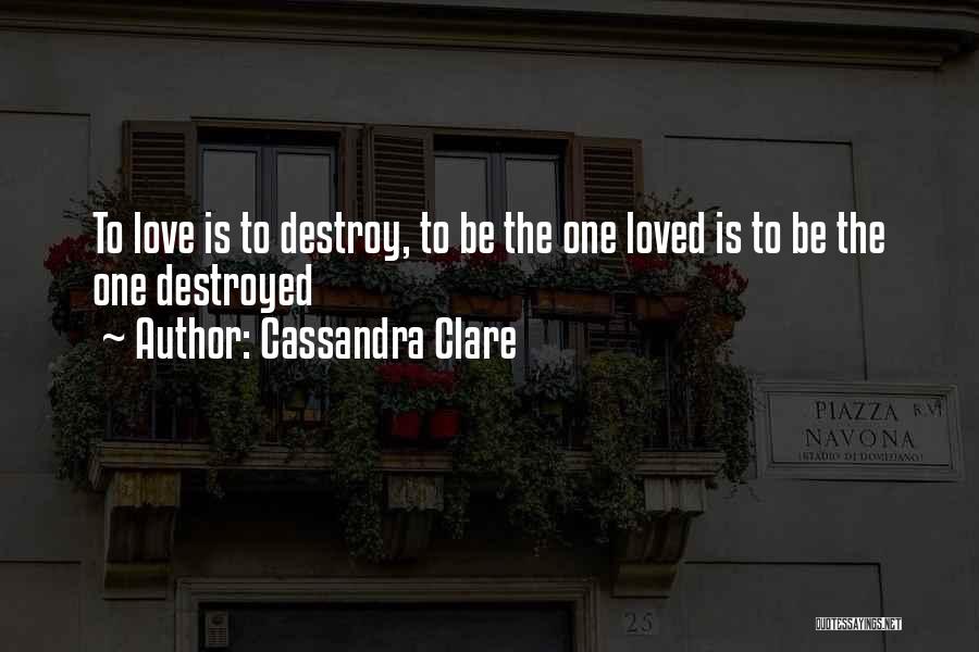 Cassandra Clare Quotes: To Love Is To Destroy, To Be The One Loved Is To Be The One Destroyed
