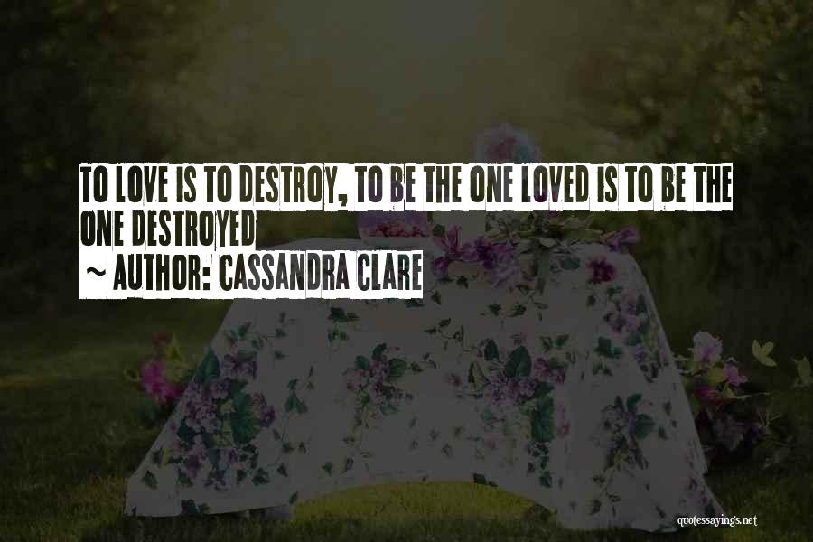 Cassandra Clare Quotes: To Love Is To Destroy, To Be The One Loved Is To Be The One Destroyed