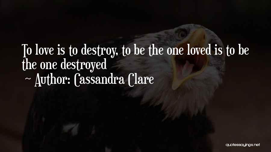 Cassandra Clare Quotes: To Love Is To Destroy, To Be The One Loved Is To Be The One Destroyed