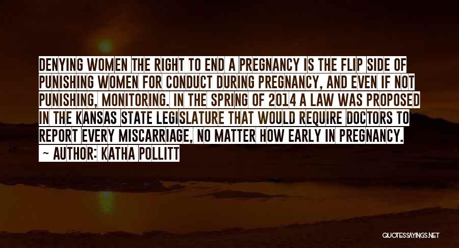 Katha Pollitt Quotes: Denying Women The Right To End A Pregnancy Is The Flip Side Of Punishing Women For Conduct During Pregnancy, And