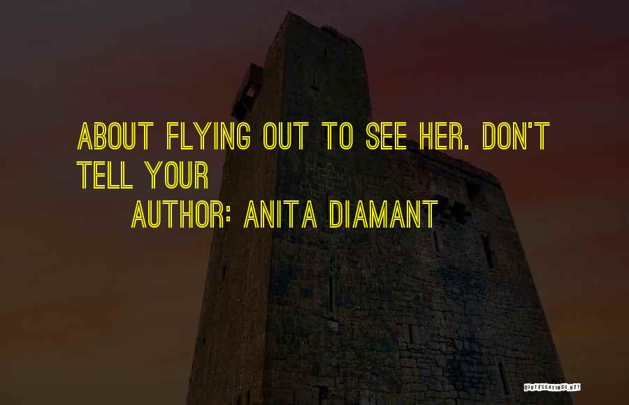 Anita Diamant Quotes: About Flying Out To See Her. Don't Tell Your