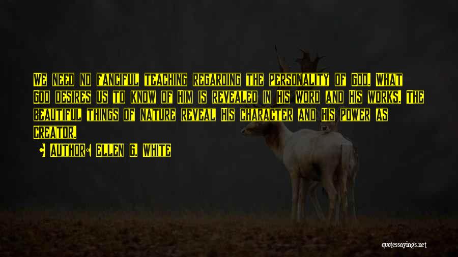 Ellen G. White Quotes: We Need No Fanciful Teaching Regarding The Personality Of God. What God Desires Us To Know Of Him Is Revealed