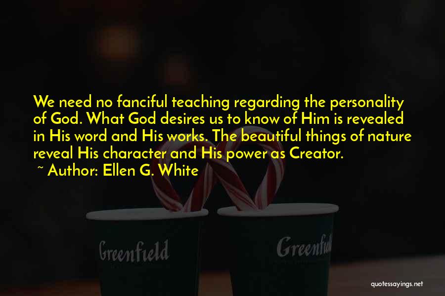 Ellen G. White Quotes: We Need No Fanciful Teaching Regarding The Personality Of God. What God Desires Us To Know Of Him Is Revealed