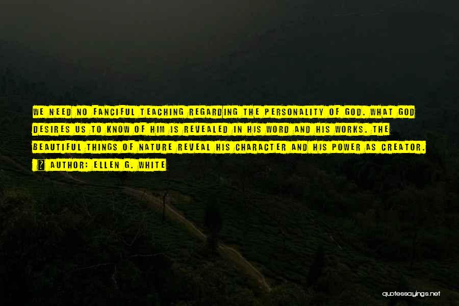 Ellen G. White Quotes: We Need No Fanciful Teaching Regarding The Personality Of God. What God Desires Us To Know Of Him Is Revealed