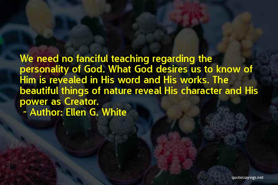 Ellen G. White Quotes: We Need No Fanciful Teaching Regarding The Personality Of God. What God Desires Us To Know Of Him Is Revealed