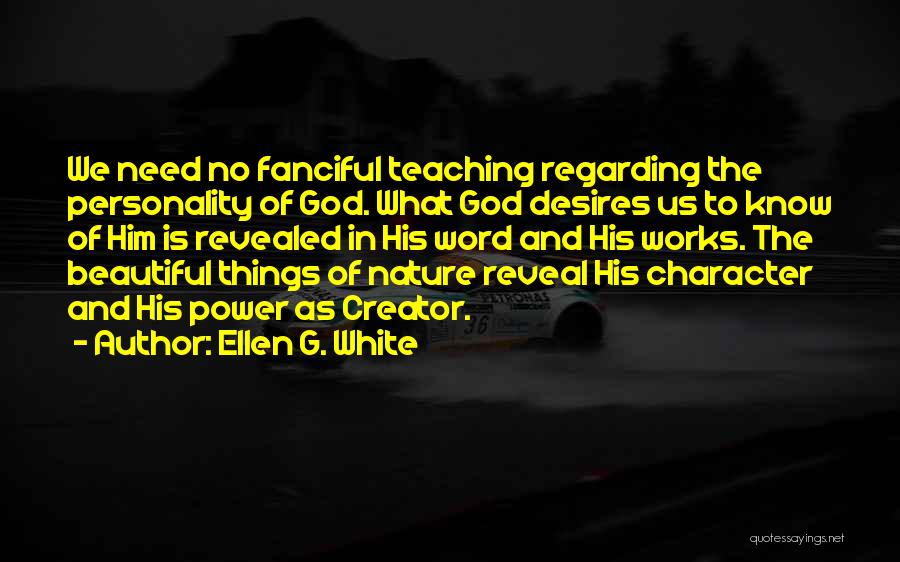 Ellen G. White Quotes: We Need No Fanciful Teaching Regarding The Personality Of God. What God Desires Us To Know Of Him Is Revealed