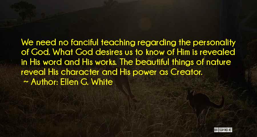 Ellen G. White Quotes: We Need No Fanciful Teaching Regarding The Personality Of God. What God Desires Us To Know Of Him Is Revealed