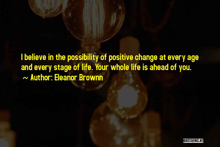 Eleanor Brownn Quotes: I Believe In The Possibility Of Positive Change At Every Age And Every Stage Of Life. Your Whole Life Is