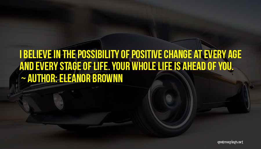 Eleanor Brownn Quotes: I Believe In The Possibility Of Positive Change At Every Age And Every Stage Of Life. Your Whole Life Is