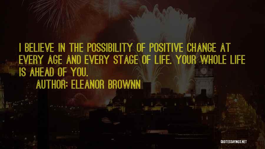 Eleanor Brownn Quotes: I Believe In The Possibility Of Positive Change At Every Age And Every Stage Of Life. Your Whole Life Is