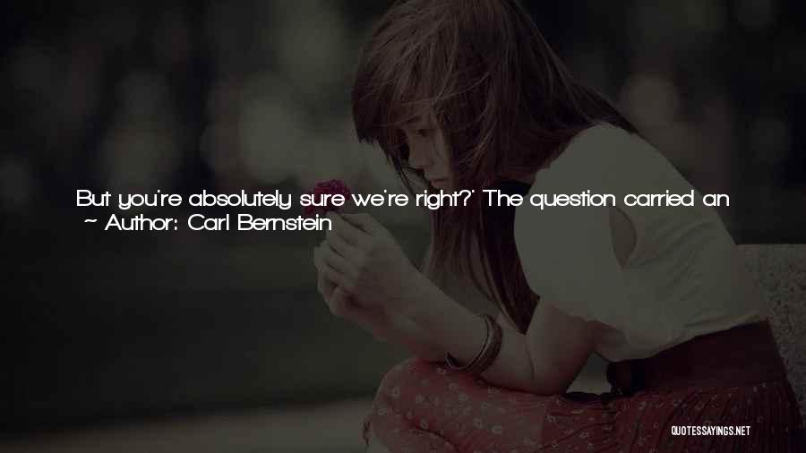 Carl Bernstein Quotes: But You're Absolutely Sure We're Right?' The Question Carried An Intensity Absent From The Previous Conversation. 'i Remember Talking With