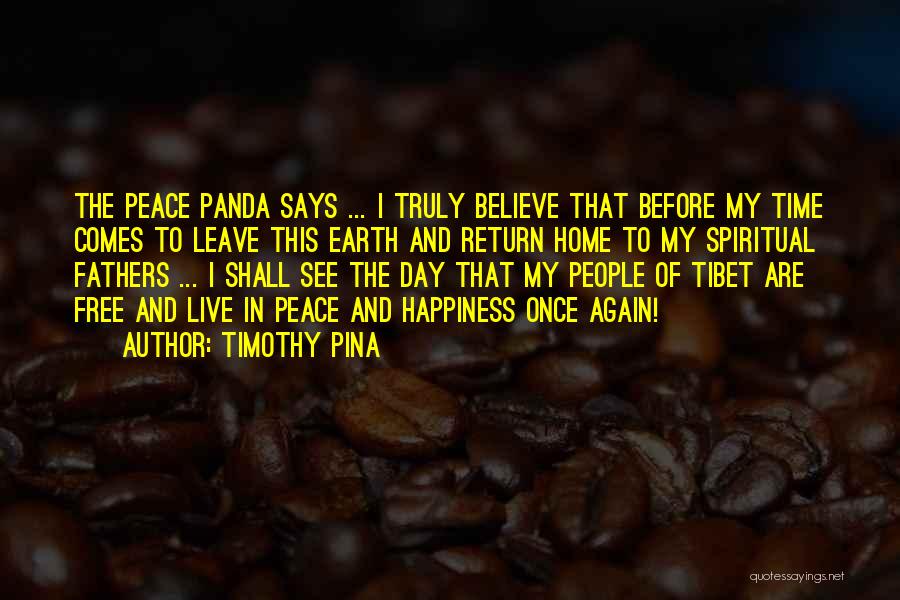 Timothy Pina Quotes: The Peace Panda Says ... I Truly Believe That Before My Time Comes To Leave This Earth And Return Home