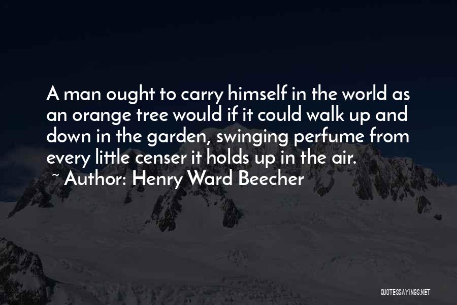 Henry Ward Beecher Quotes: A Man Ought To Carry Himself In The World As An Orange Tree Would If It Could Walk Up And