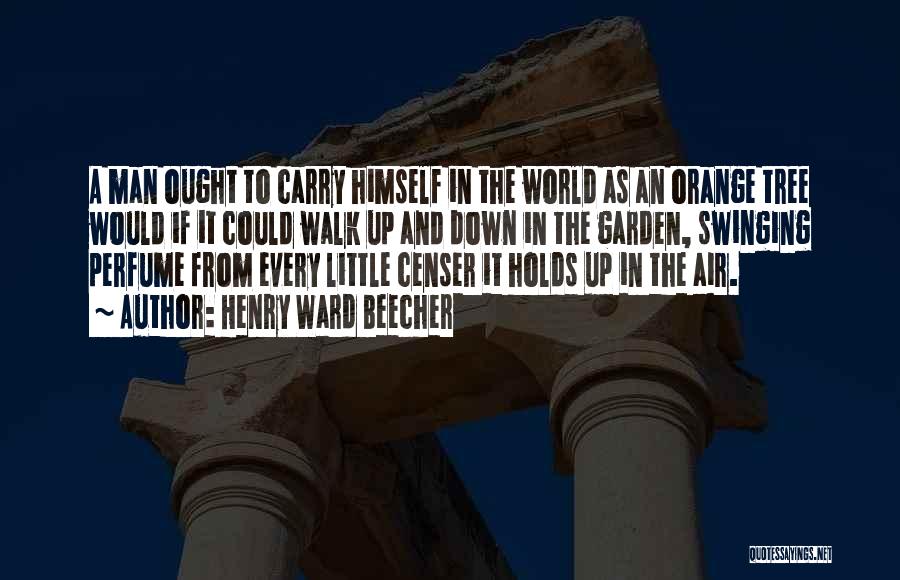 Henry Ward Beecher Quotes: A Man Ought To Carry Himself In The World As An Orange Tree Would If It Could Walk Up And