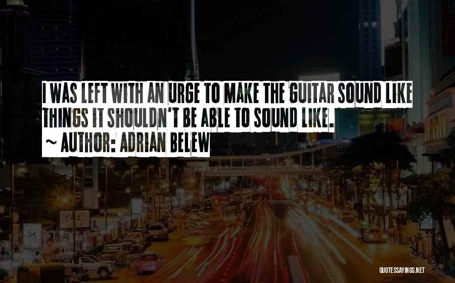 Adrian Belew Quotes: I Was Left With An Urge To Make The Guitar Sound Like Things It Shouldn't Be Able To Sound Like.