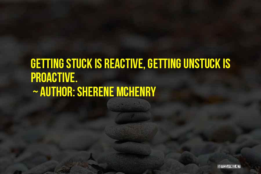 Sherene McHenry Quotes: Getting Stuck Is Reactive, Getting Unstuck Is Proactive.