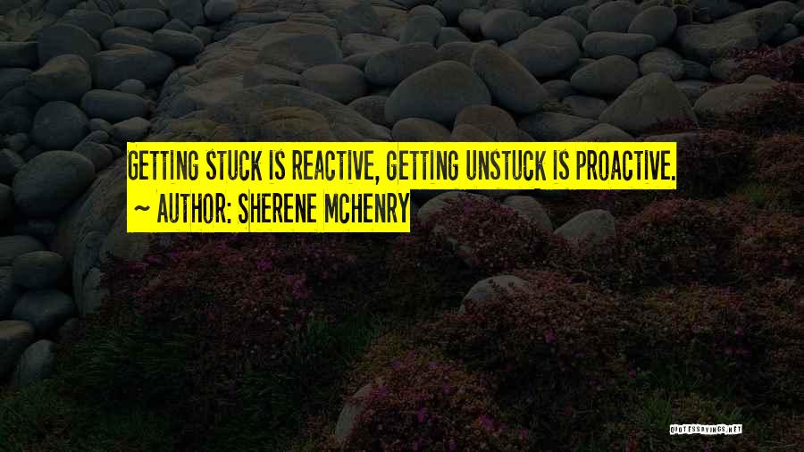 Sherene McHenry Quotes: Getting Stuck Is Reactive, Getting Unstuck Is Proactive.