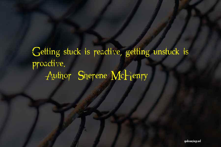 Sherene McHenry Quotes: Getting Stuck Is Reactive, Getting Unstuck Is Proactive.