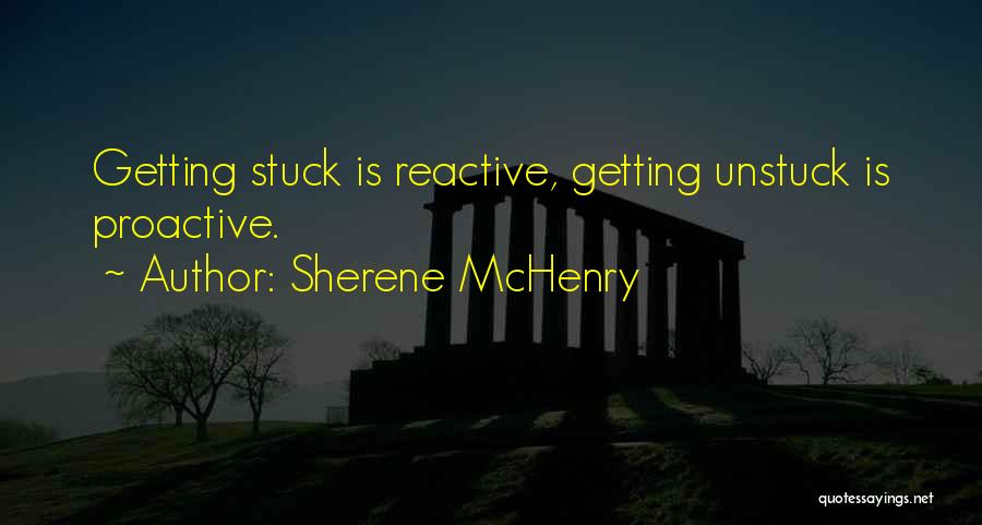 Sherene McHenry Quotes: Getting Stuck Is Reactive, Getting Unstuck Is Proactive.