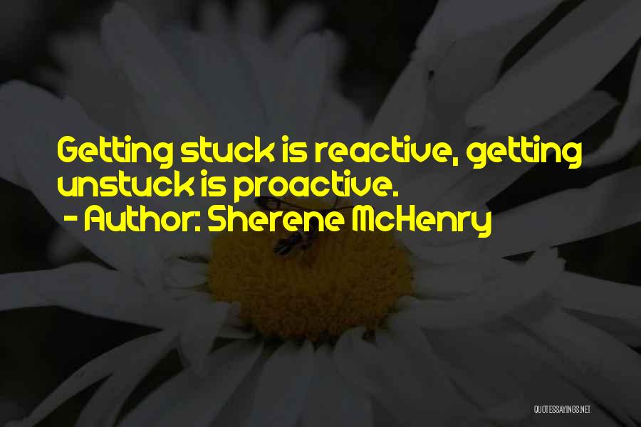 Sherene McHenry Quotes: Getting Stuck Is Reactive, Getting Unstuck Is Proactive.