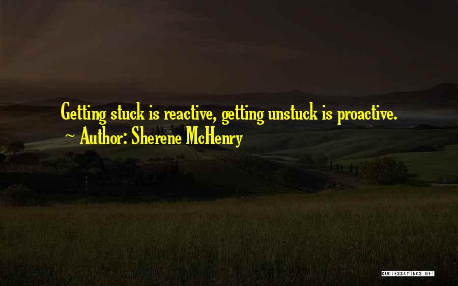 Sherene McHenry Quotes: Getting Stuck Is Reactive, Getting Unstuck Is Proactive.