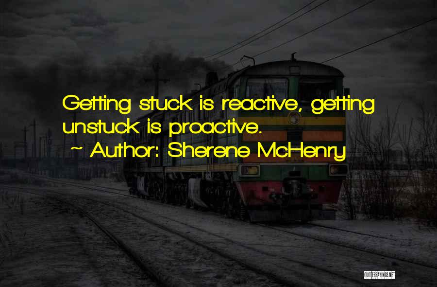 Sherene McHenry Quotes: Getting Stuck Is Reactive, Getting Unstuck Is Proactive.