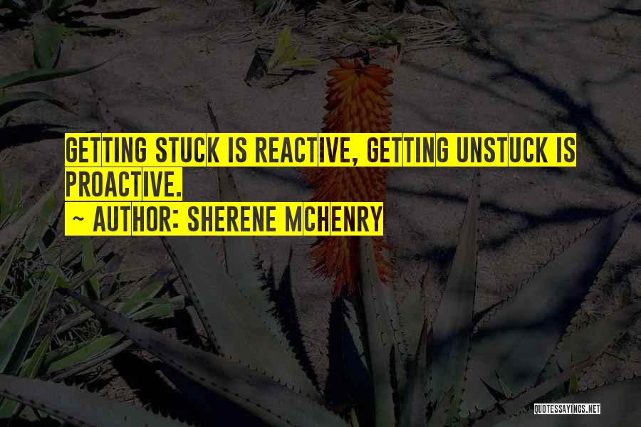 Sherene McHenry Quotes: Getting Stuck Is Reactive, Getting Unstuck Is Proactive.