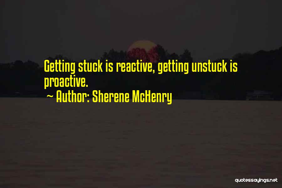 Sherene McHenry Quotes: Getting Stuck Is Reactive, Getting Unstuck Is Proactive.