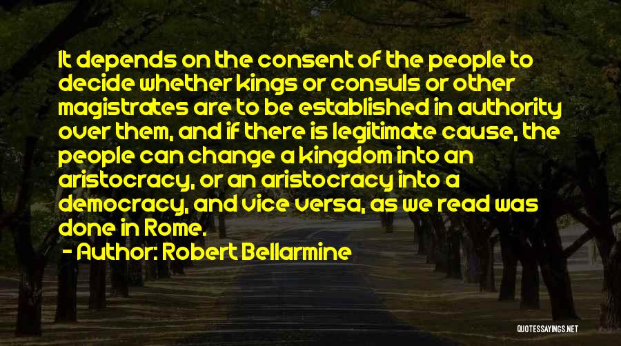 Robert Bellarmine Quotes: It Depends On The Consent Of The People To Decide Whether Kings Or Consuls Or Other Magistrates Are To Be