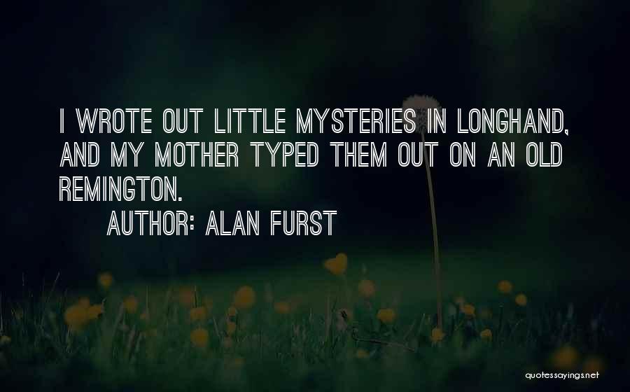 Alan Furst Quotes: I Wrote Out Little Mysteries In Longhand, And My Mother Typed Them Out On An Old Remington.