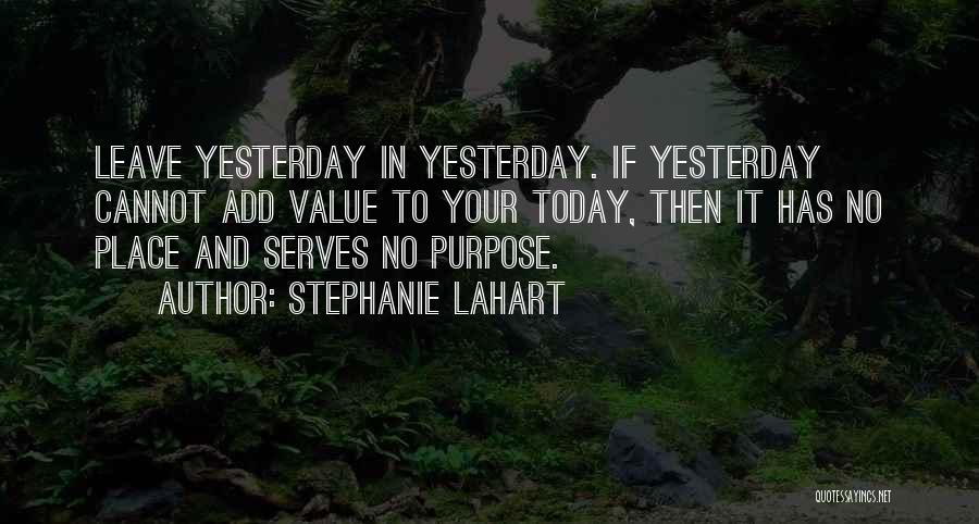 Stephanie Lahart Quotes: Leave Yesterday In Yesterday. If Yesterday Cannot Add Value To Your Today, Then It Has No Place And Serves No