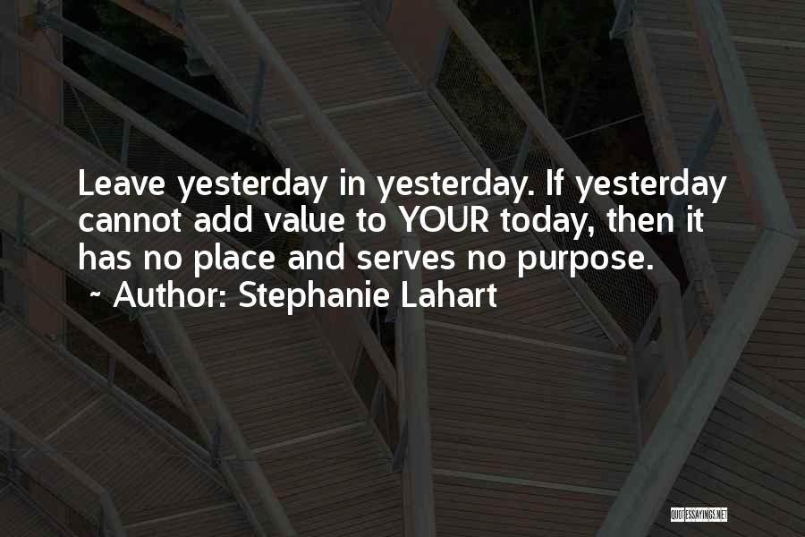 Stephanie Lahart Quotes: Leave Yesterday In Yesterday. If Yesterday Cannot Add Value To Your Today, Then It Has No Place And Serves No