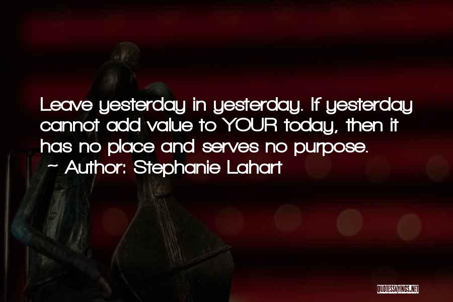 Stephanie Lahart Quotes: Leave Yesterday In Yesterday. If Yesterday Cannot Add Value To Your Today, Then It Has No Place And Serves No