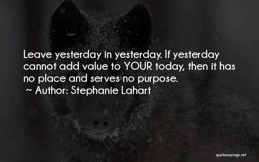 Stephanie Lahart Quotes: Leave Yesterday In Yesterday. If Yesterday Cannot Add Value To Your Today, Then It Has No Place And Serves No