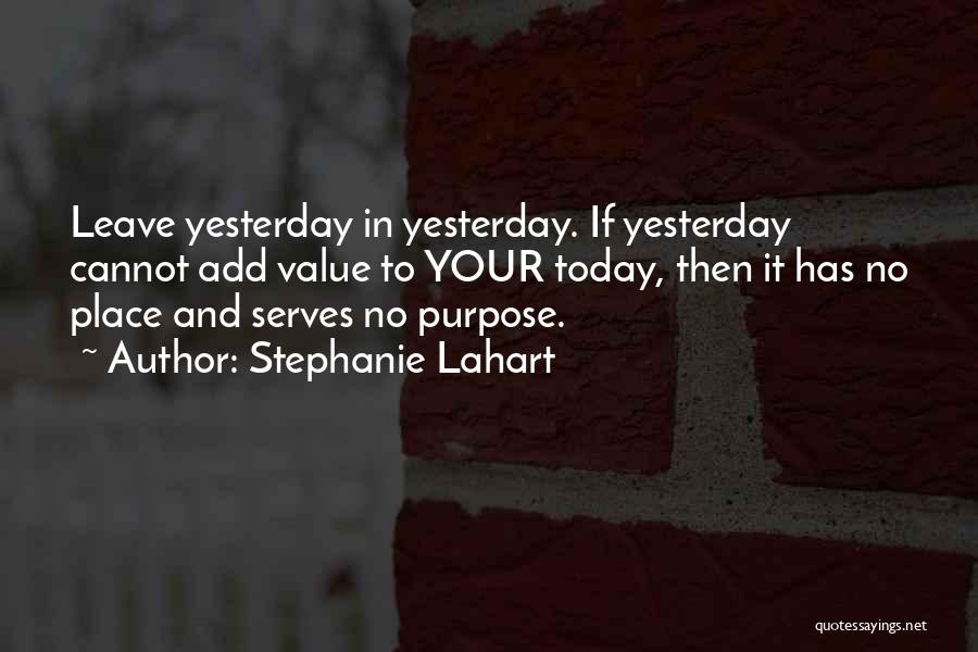 Stephanie Lahart Quotes: Leave Yesterday In Yesterday. If Yesterday Cannot Add Value To Your Today, Then It Has No Place And Serves No