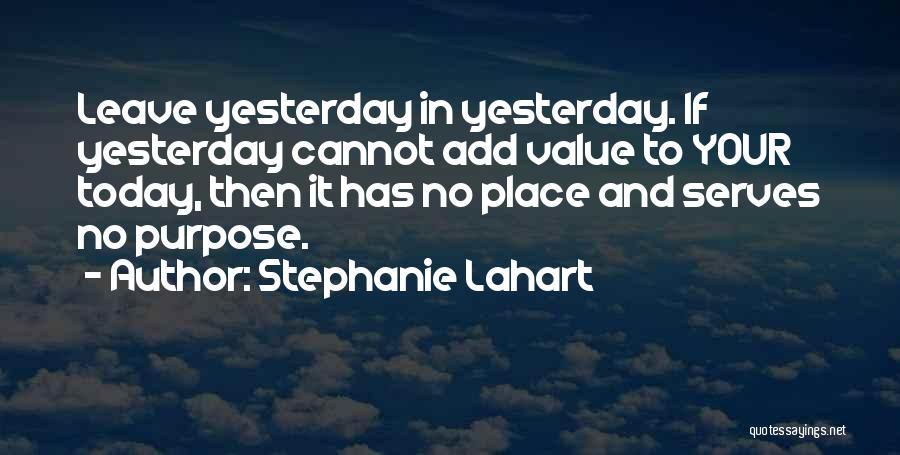 Stephanie Lahart Quotes: Leave Yesterday In Yesterday. If Yesterday Cannot Add Value To Your Today, Then It Has No Place And Serves No