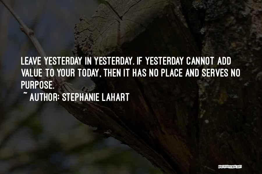 Stephanie Lahart Quotes: Leave Yesterday In Yesterday. If Yesterday Cannot Add Value To Your Today, Then It Has No Place And Serves No