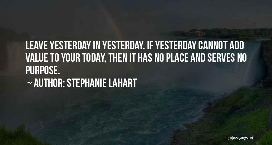 Stephanie Lahart Quotes: Leave Yesterday In Yesterday. If Yesterday Cannot Add Value To Your Today, Then It Has No Place And Serves No