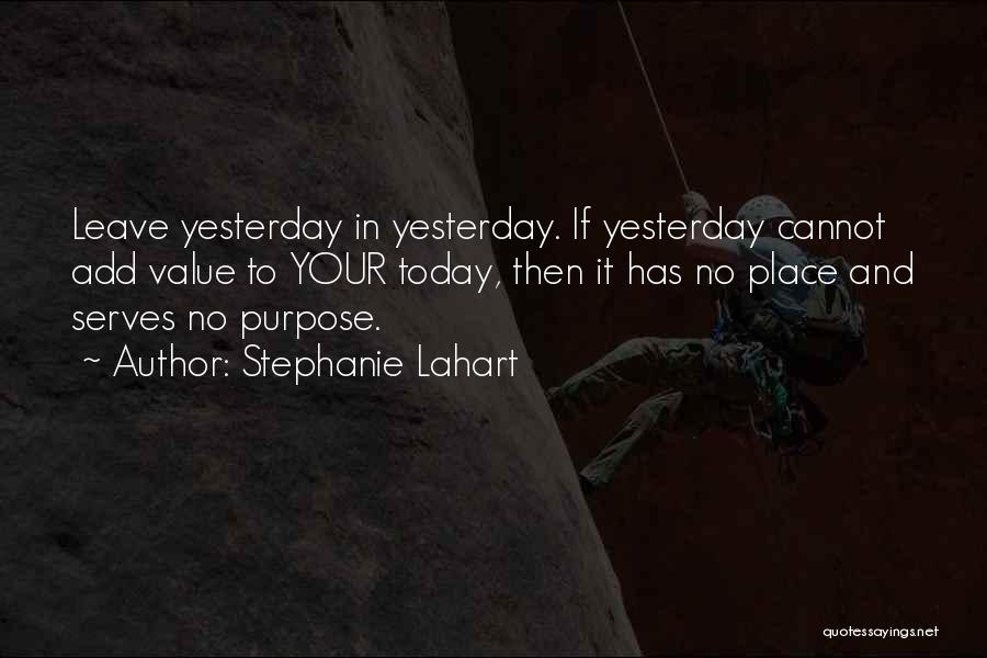 Stephanie Lahart Quotes: Leave Yesterday In Yesterday. If Yesterday Cannot Add Value To Your Today, Then It Has No Place And Serves No