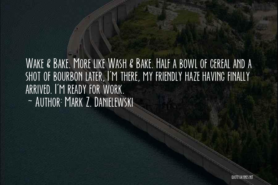 Mark Z. Danielewski Quotes: Wake & Bake. More Like Wash & Bake. Half A Bowl Of Cereal And A Shot Of Bourbon Later, I'm