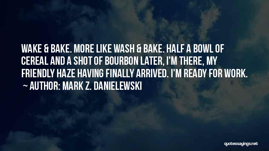 Mark Z. Danielewski Quotes: Wake & Bake. More Like Wash & Bake. Half A Bowl Of Cereal And A Shot Of Bourbon Later, I'm