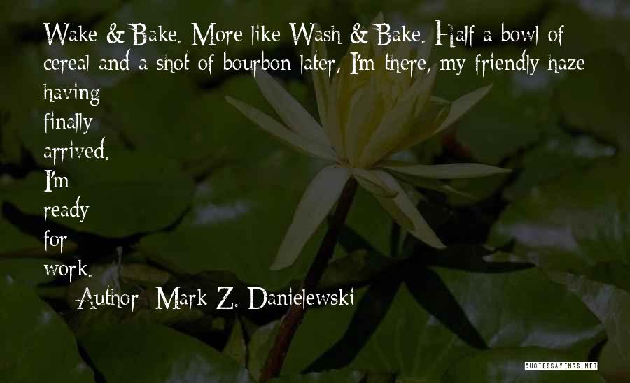 Mark Z. Danielewski Quotes: Wake & Bake. More Like Wash & Bake. Half A Bowl Of Cereal And A Shot Of Bourbon Later, I'm