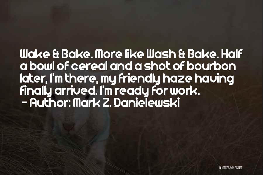Mark Z. Danielewski Quotes: Wake & Bake. More Like Wash & Bake. Half A Bowl Of Cereal And A Shot Of Bourbon Later, I'm