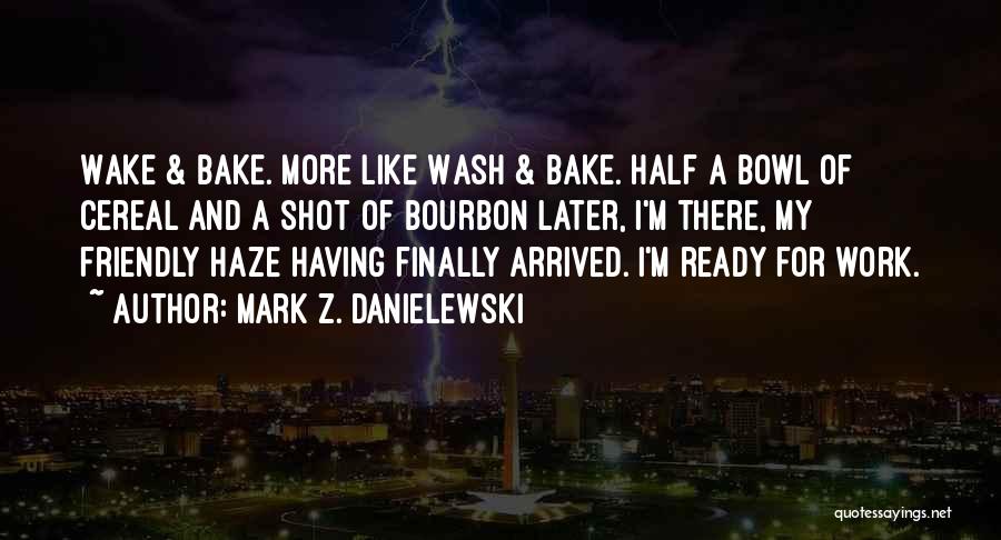 Mark Z. Danielewski Quotes: Wake & Bake. More Like Wash & Bake. Half A Bowl Of Cereal And A Shot Of Bourbon Later, I'm